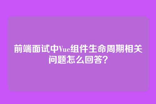 前端面试中Vue组件生命周期相关问题怎么回答？