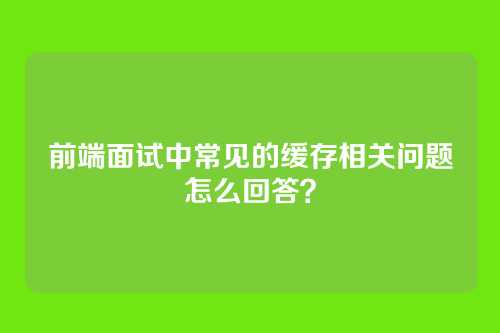 前端面试中常见的缓存相关问题怎么回答？