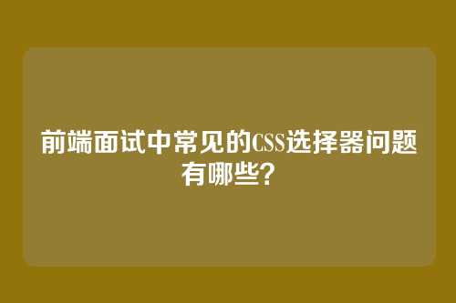 前端面试中常见的CSS选择器问题有哪些？