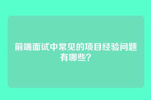 前端面试中常见的项目经验问题有哪些？