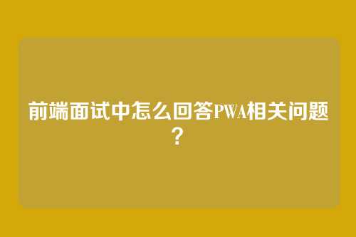 前端面试中怎么回答PWA相关问题？