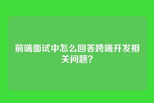 前端面试中怎么回答跨端开发相关问题？
