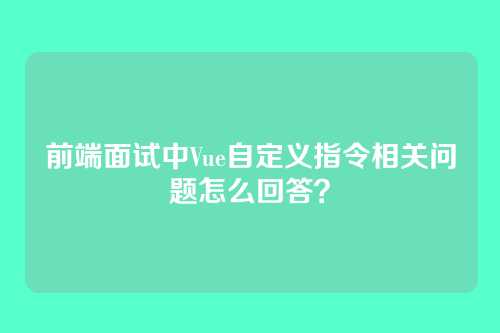 前端面试中Vue自定义指令相关问题怎么回答？