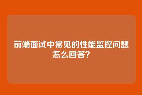 前端面试中常见的性能监控问题怎么回答？