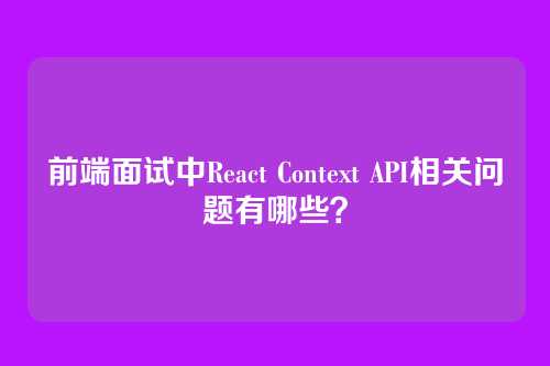 前端面试中React Context API相关问题有哪些？