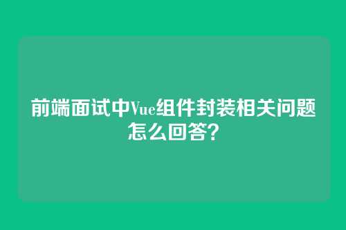 前端面试中Vue组件封装相关问题怎么回答？