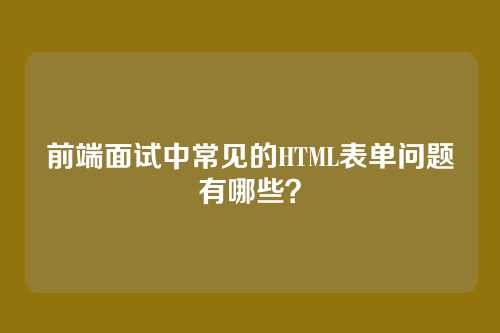 前端面试中常见的HTML表单问题有哪些？