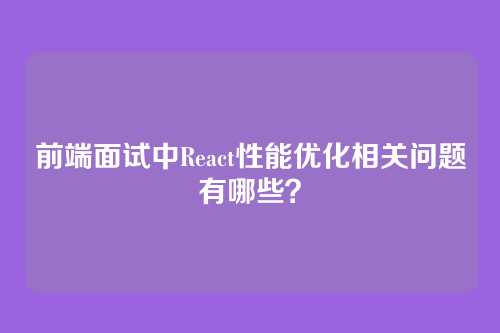 前端面试中React性能优化相关问题有哪些？