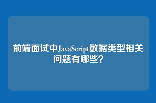 前端面试中JavaScript数据类型相关问题有哪些？