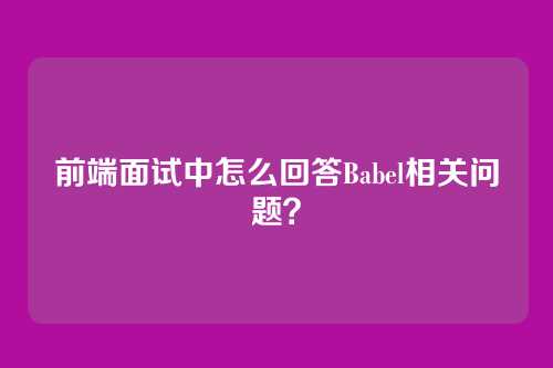 前端面试中怎么回答Babel相关问题？