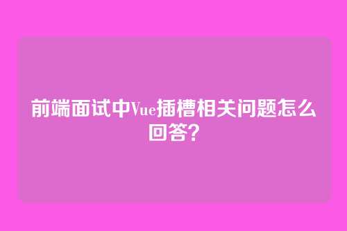 前端面试中Vue插槽相关问题怎么回答？