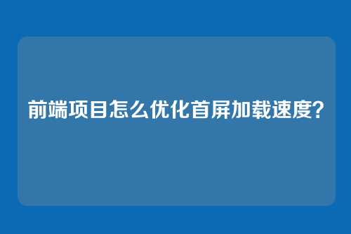 前端项目怎么优化首屏加载速度？