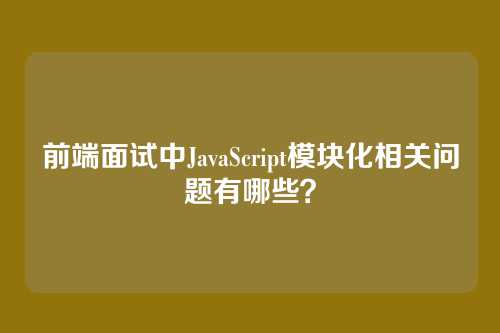 前端面试中JavaScript模块化相关问题有哪些？