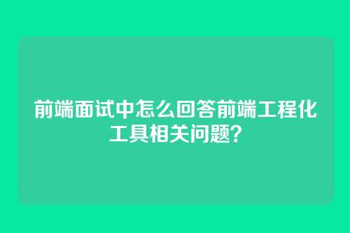 前端面试中怎么回答前端工程化工具相关问题？