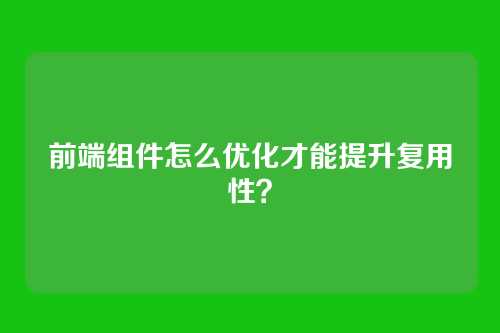 前端组件怎么优化才能提升复用性？