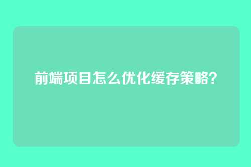 前端项目怎么优化缓存策略？