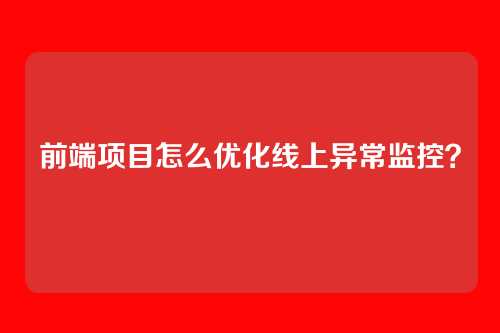 前端项目怎么优化线上异常监控？