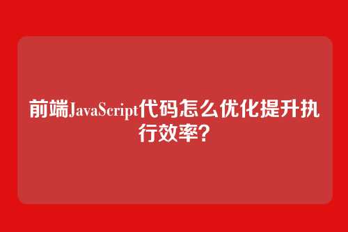 前端JavaScript代码怎么优化提升执行效率？