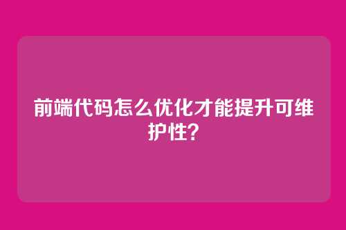 前端代码怎么优化才能提升可维护性？