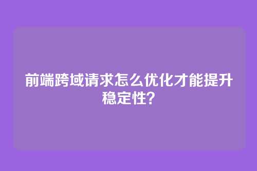 前端跨域请求怎么优化才能提升稳定性？