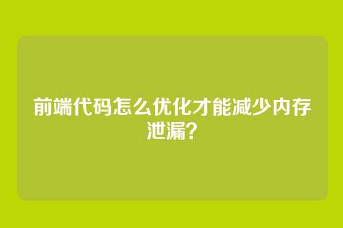 前端代码怎么优化才能减少内存泄漏？