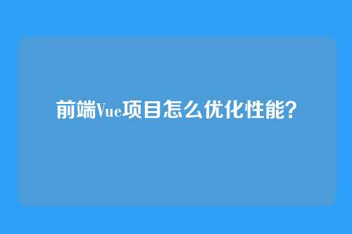 前端Vue项目怎么优化性能？