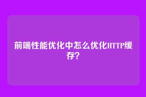 前端性能优化中怎么优化HTTP缓存？