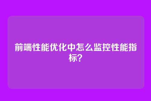 前端性能优化中怎么监控性能指标？
