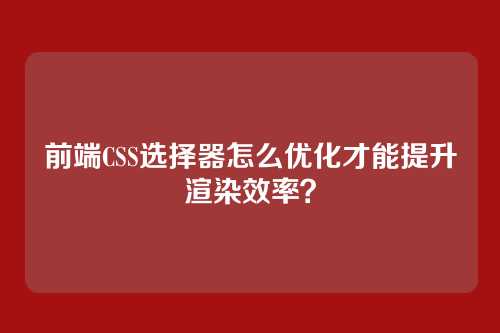 前端CSS选择器怎么优化才能提升渲染效率？