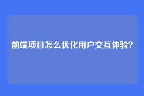前端项目怎么优化用户交互体验？