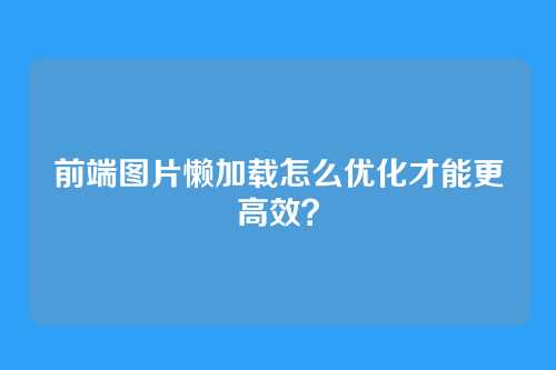 前端图片懒加载怎么优化才能更高效？