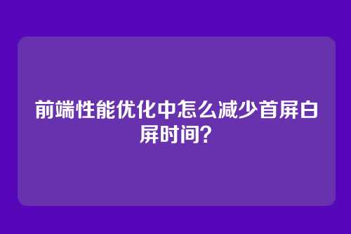 前端性能优化中怎么减少首屏白屏时间？