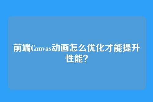 前端Canvas动画怎么优化才能提升性能？